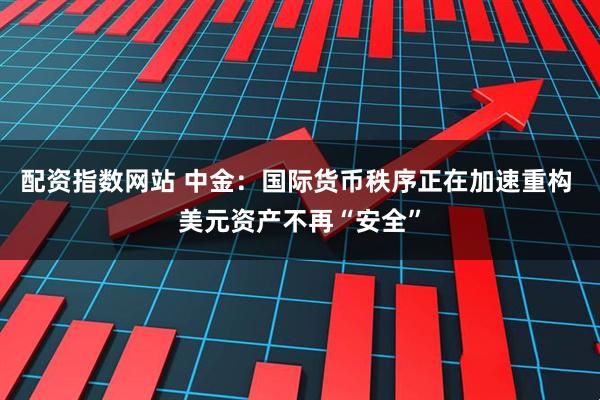 配資指數(shù)網(wǎng)站 中金：國際貨幣秩序正在加速重構(gòu) 美元資產(chǎn)不再“安全”