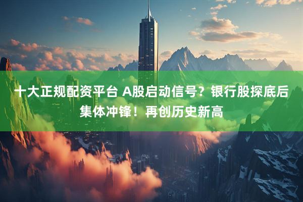 十大正規(guī)配資平臺 A股啟動信號？銀行股探底后集體沖鋒！再創(chuàng)歷史新高