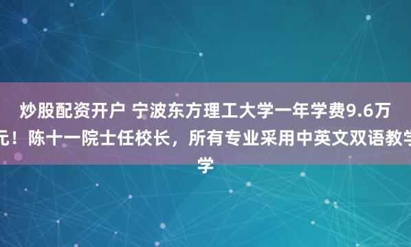炒股配資開戶 寧波東方理工大學(xué)一年學(xué)費9.6萬元！陳十一院士任校長，所有專業(yè)采用中英文雙語教學(xué)