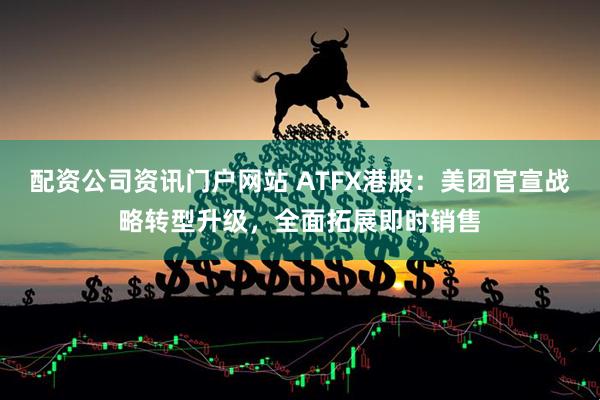 配資公司資訊門戶網(wǎng)站 ATFX港股：美團(tuán)官宣戰(zhàn)略轉(zhuǎn)型升級(jí)，全面拓展即時(shí)銷售
