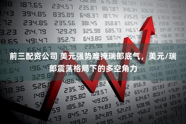 前三配資公司 美元強(qiáng)勢(shì)難掩瑞郎底氣，美元/瑞郎震蕩格局下的多空角力