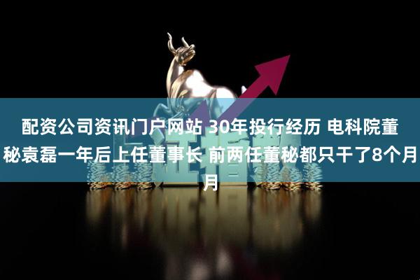 配資公司資訊門戶網(wǎng)站 30年投行經(jīng)歷 電科院董秘袁磊一年后上任董事長(zhǎng) 前兩任董秘都只干了8個(gè)月