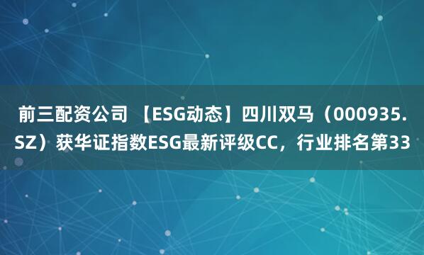 前三配資公司 【ESG動(dòng)態(tài)】四川雙馬（000935.SZ）獲華證指數(shù)ESG最新評(píng)級(jí)CC，行業(yè)排名第33