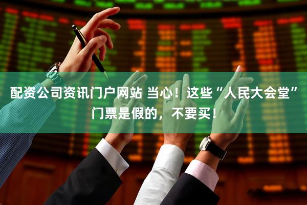 配資公司資訊門戶網(wǎng)站 當心！這些“人民大會堂”門票是假的，不要買！