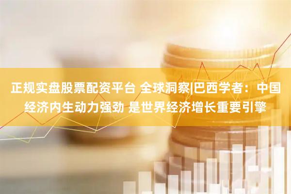 正規(guī)實(shí)盤股票配資平臺 全球洞察|巴西學(xué)者：中國經(jīng)濟(jì)內(nèi)生動力強(qiáng)勁 是世界經(jīng)濟(jì)增長重要引擎