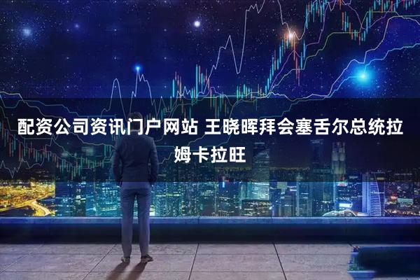 配資公司資訊門戶網(wǎng)站 王曉暉拜會塞舌爾總統(tǒng)拉姆卡拉旺