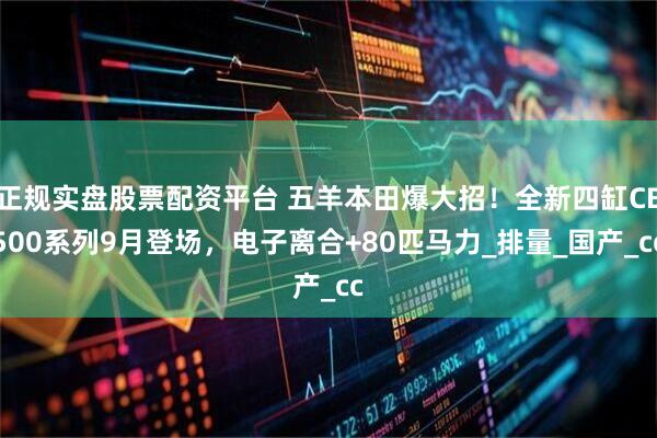 正規(guī)實(shí)盤(pán)股票配資平臺(tái) 五羊本田爆大招！全新四缸CB500系列9月登場(chǎng)，電子離合+80匹馬力_排量_國(guó)產(chǎn)_cc