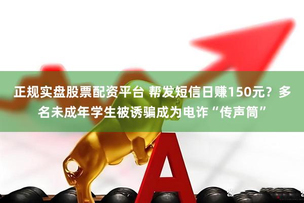 正規(guī)實盤股票配資平臺 幫發(fā)短信日賺150元？多名未成年學(xué)生被誘騙成為電詐“傳聲筒”