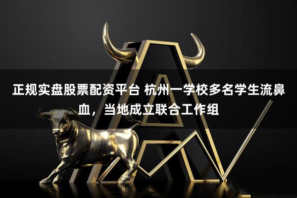 正規(guī)實盤股票配資平臺 杭州一學(xué)校多名學(xué)生流鼻血，當(dāng)?shù)爻闪⒙?lián)合工作組