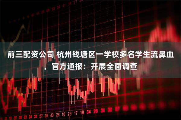 前三配資公司 杭州錢塘區(qū)一學(xué)校多名學(xué)生流鼻血，官方通報：開展全面調(diào)查