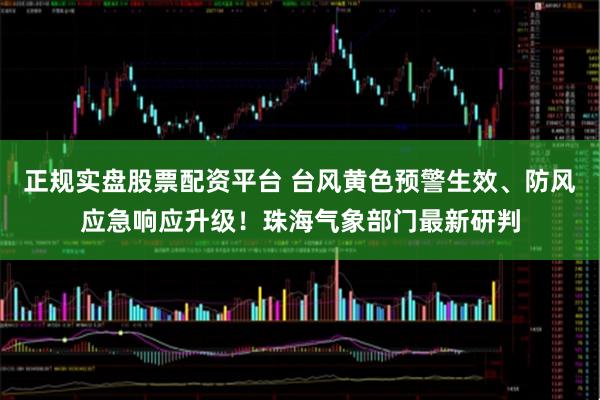 正規(guī)實盤股票配資平臺 臺風(fēng)黃色預(yù)警生效、防風(fēng)應(yīng)急響應(yīng)升級！珠海氣象部門最新研判