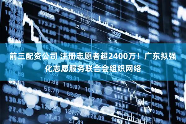 前三配資公司 注冊志愿者超2400萬！廣東擬強化志愿服務(wù)聯(lián)合會組織網(wǎng)絡(luò)
