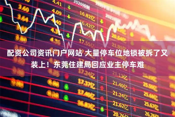配資公司資訊門戶網(wǎng)站 大量停車位地鎖被拆了又裝上！東莞住建局回應(yīng)業(yè)主停車難
