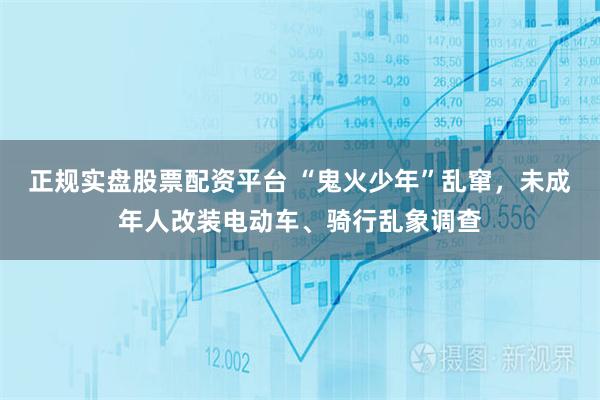 正規(guī)實盤股票配資平臺 “鬼火少年”亂竄，未成年人改裝電動車、騎行亂象調(diào)查