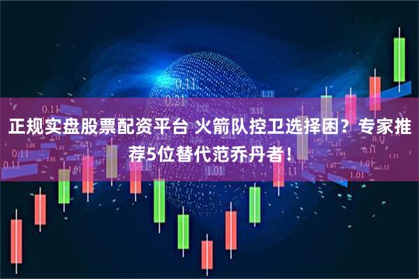 正規(guī)實(shí)盤股票配資平臺 火箭隊控衛(wèi)選擇困？專家推薦5位替代范喬丹者！