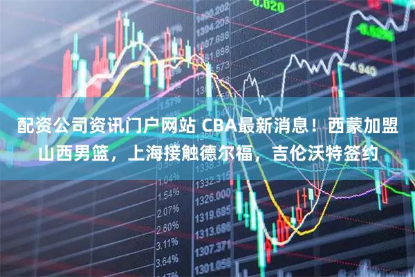 配資公司資訊門戶網(wǎng)站 CBA最新消息！西蒙加盟山西男籃，上海接觸德爾福，吉倫沃特簽約
