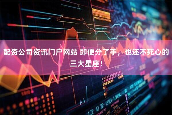 配資公司資訊門戶網(wǎng)站 即便分了手，也還不死心的三大星座！