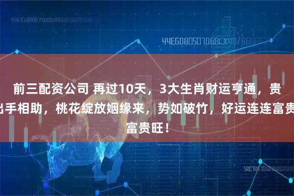 前三配資公司 再過10天，3大生肖財運(yùn)亨通，貴人出手相助，桃花綻放姻緣來，勢如破竹，好運(yùn)連連富貴旺！