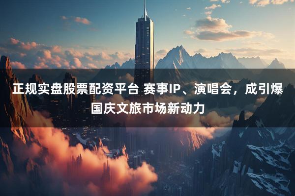 正規(guī)實(shí)盤股票配資平臺 賽事IP、演唱會，成引爆國慶文旅市場新動力