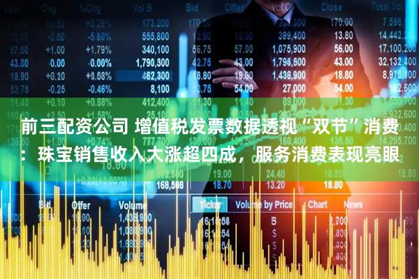 前三配資公司 增值稅發(fā)票數(shù)據(jù)透視“雙節(jié)”消費(fèi)：珠寶銷售收入大漲超四成，服務(wù)消費(fèi)表現(xiàn)亮眼
