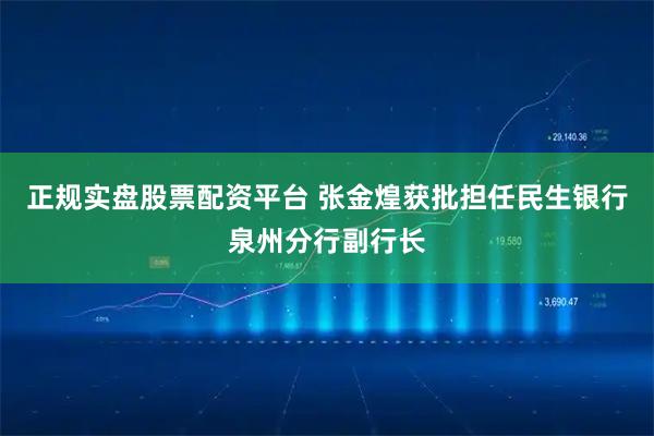 正規(guī)實(shí)盤股票配資平臺 張金煌獲批擔(dān)任民生銀行泉州分行副行長
