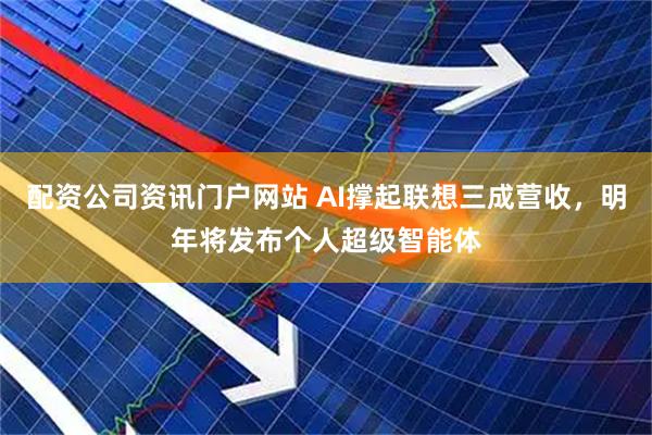 配資公司資訊門(mén)戶網(wǎng)站 AI撐起聯(lián)想三成營(yíng)收，明年將發(fā)布個(gè)人超級(jí)智能體
