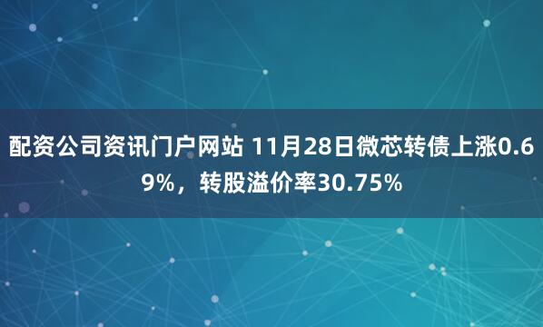 配資公司資訊門(mén)戶網(wǎng)站 11月28日微芯轉(zhuǎn)債上漲0.69%，轉(zhuǎn)股溢價(jià)率30.75%