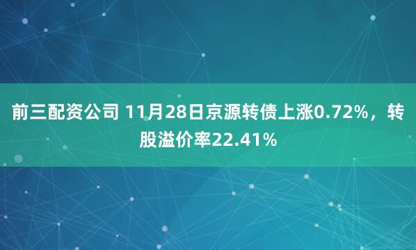 前三配資公司 11月28日京源轉(zhuǎn)債上漲0.72%，轉(zhuǎn)股溢價(jià)率22.41%