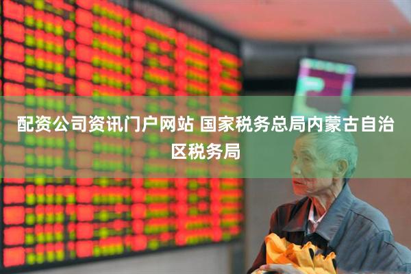 配資公司資訊門(mén)戶網(wǎng)站 國(guó)家稅務(wù)總局內(nèi)蒙古自治區(qū)稅務(wù)局