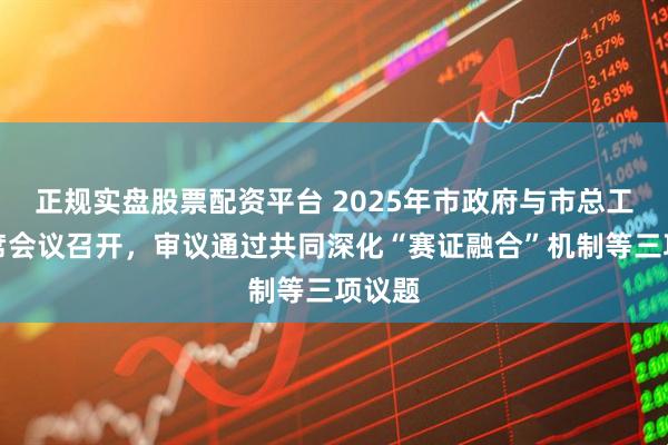 正規(guī)實(shí)盤(pán)股票配資平臺(tái) 2025年市政府與市總工會(huì)聯(lián)席會(huì)議召開(kāi)，審議通過(guò)共同深化“賽證融合”機(jī)制等三項(xiàng)議題