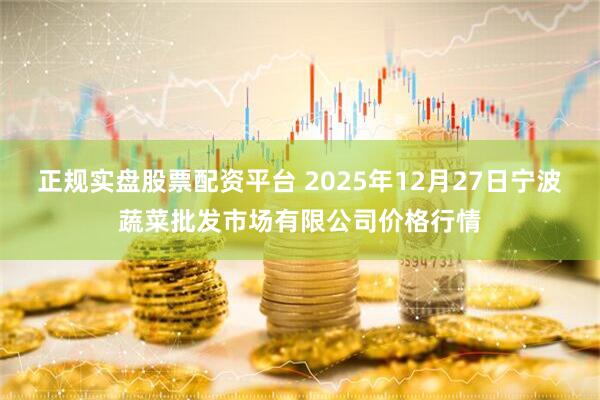 正規(guī)實盤股票配資平臺 2025年12月27日寧波蔬菜批發(fā)市場有限公司價格行情
