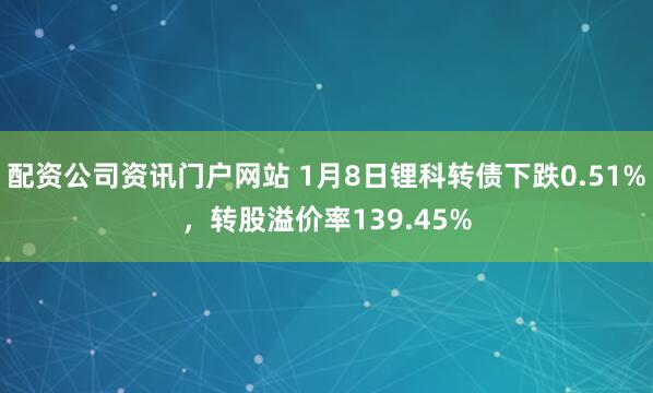 配資公司資訊門戶網(wǎng)站 1月8日鋰科轉(zhuǎn)債下跌0.51%，轉(zhuǎn)股溢價率139.45%