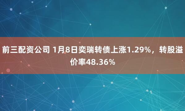 前三配資公司 1月8日奕瑞轉(zhuǎn)債上漲1.29%，轉(zhuǎn)股溢價率48.36%