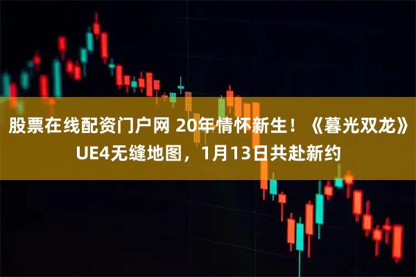 股票在線配資門戶網(wǎng) 20年情懷新生！《暮光雙龍》UE4無縫地圖，1月13日共赴新約