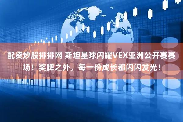 配資炒股排排網(wǎng) 斯坦星球閃耀VEX亞洲公開賽賽場！獎牌之外，每一份成長都閃閃發(fā)光！