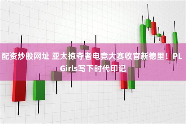 配資炒股網(wǎng)址 亞太掠奪者電競大賽收官新德里！PL Girls寫下時代印記