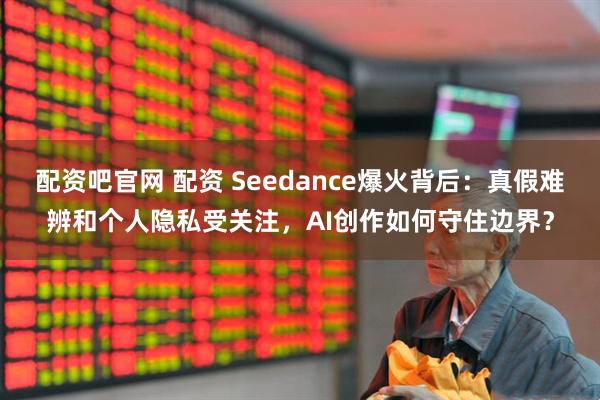 配資吧官網(wǎng) 配資 Seedance爆火背后：真假難辨和個人隱私受關注，AI創(chuàng)作如何守住邊界？