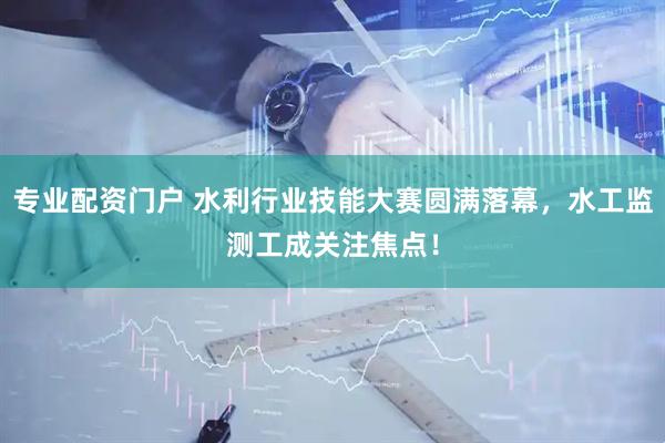 專(zhuān)業(yè)配資門(mén)戶 水利行業(yè)技能大賽圓滿落幕，水工監(jiān)測(cè)工成關(guān)注焦點(diǎn)！