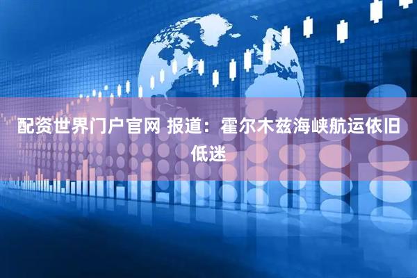 配資世界門(mén)戶官網(wǎng) 報(bào)道：霍爾木茲海峽航運(yùn)依舊低迷