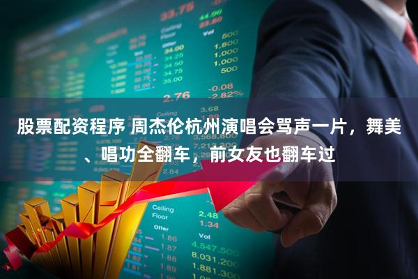 股票配資程序 周杰倫杭州演唱會(huì)罵聲一片，舞美、唱功全翻車(chē)，前女友也翻車(chē)過(guò)