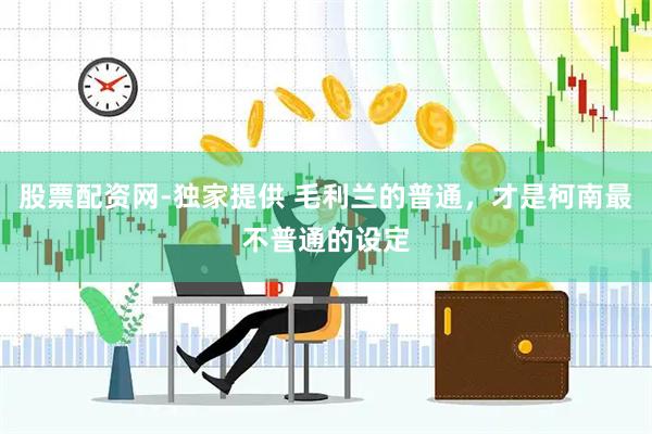 股票配資網(wǎng)-獨(dú)家提供 毛利蘭的普通，才是柯南最不普通的設(shè)定