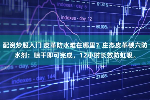 配資炒股入門 皮革防水難在哪里？莊杰皮革碳六防水劑：晾干即可完成，12小時(shí)長效防虹吸。