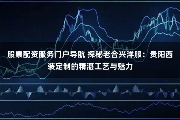 股票配資服務(wù)門戶導(dǎo)航 探秘老合興洋服：貴陽西裝定制的精湛工藝與魅力