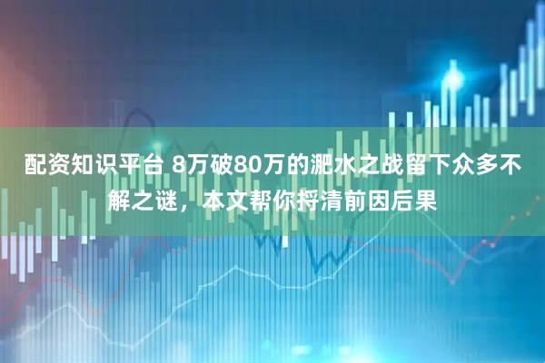 配資知識平臺 8萬破80萬的淝水之戰(zhàn)留下眾多不解之謎，本文幫你捋清前因后果