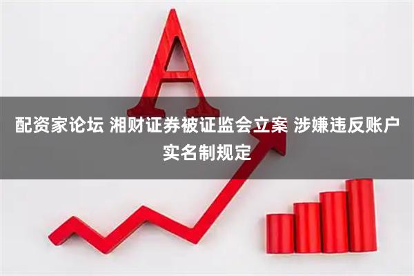 配資家論壇 湘財證券被證監會立案 涉嫌違反賬戶實名制規定