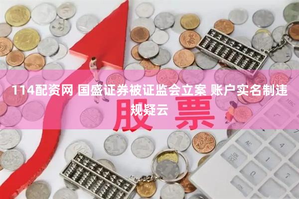114配資網 國盛證券被證監會立案 賬戶實名制違規疑云