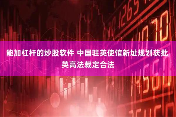 能加杠桿的炒股軟件 中國駐英使館新址規劃獲批 英高法裁定合法